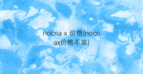 nocria x 价格(nocriax价格不菲)